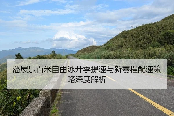 潘展乐百米自由泳开季提速与新赛程配速策略深度解析