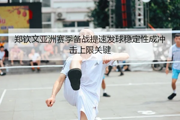 郑钦文亚洲赛季备战提速发球稳定性成冲击上限关键
