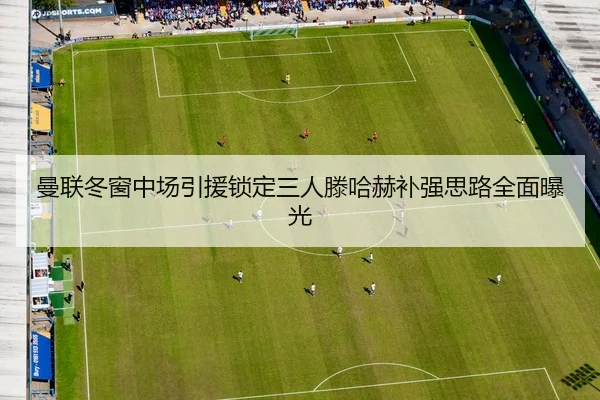 曼联冬窗中场引援锁定三人滕哈赫补强思路全面曝光