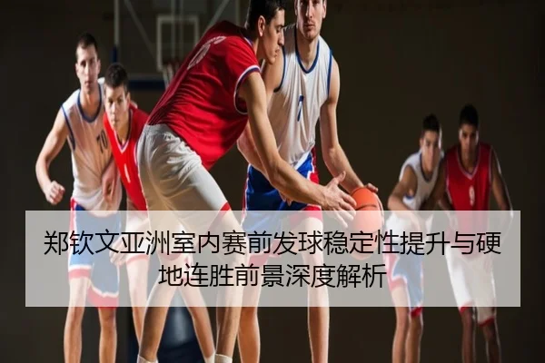 郑钦文亚洲室内赛前发球稳定性提升与硬地连胜前景深度解析