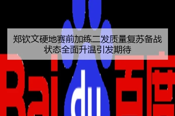 郑钦文硬地赛前加练二发质量复苏备战状态全面升温引发期待